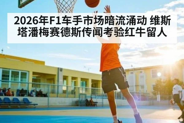 2026年F1车手市场暗流涌动 维斯塔潘梅赛德斯传闻考验红牛留人