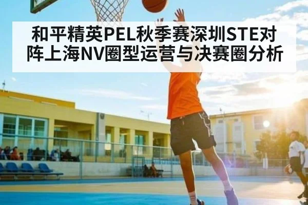 和平精英PEL秋季赛深圳STE对阵上海NV圈型运营与决赛圈分析