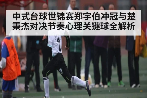 中式台球世锦赛郑宇伯冲冠与楚秉杰对决节奏心理关键球全解析