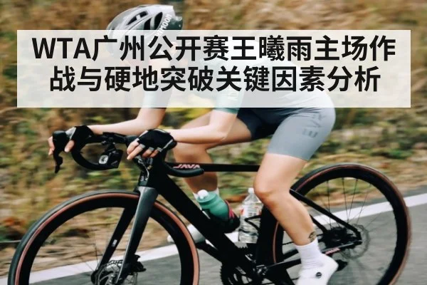 WTA广州公开赛王曦雨主场作战与硬地突破关键因素分析
