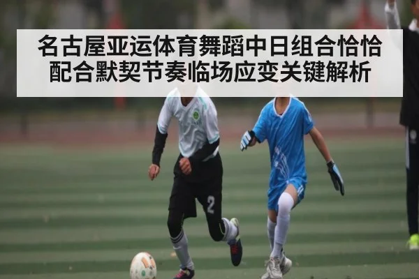 名古屋亚运体育舞蹈中日组合恰恰配合默契节奏临场应变关键解析
