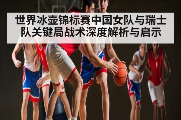 世界冰壶锦标赛中国女队与瑞士队关键局战术深度解析与启示
