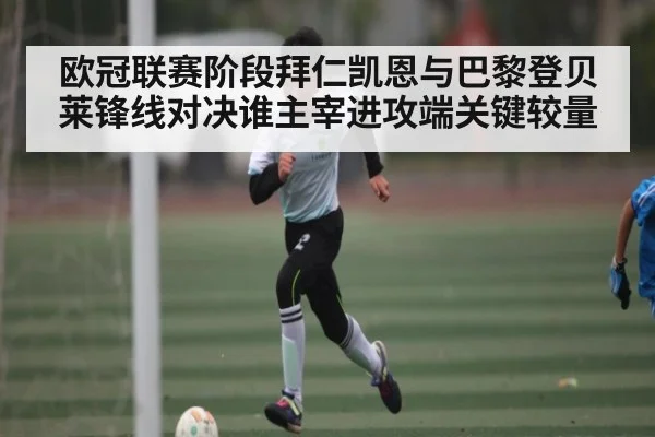 欧冠联赛阶段拜仁凯恩与巴黎登贝莱锋线对决谁主宰进攻端关键较量