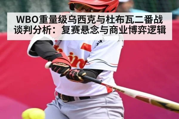 WBO重量级乌西克与杜布瓦二番战谈判分析：复赛悬念与商业博弈逻辑